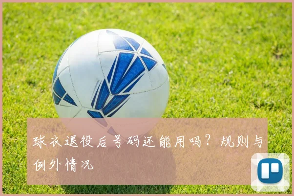 球衣退役后号码还能用吗？规则与例外情况