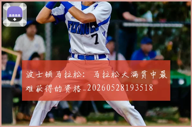 波士顿马拉松：马拉松大满贯中最难获得的资格_20260528193518