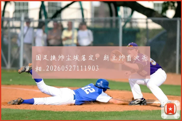 国足换帅尘埃落定，新主帅首次亮相_20260527111903