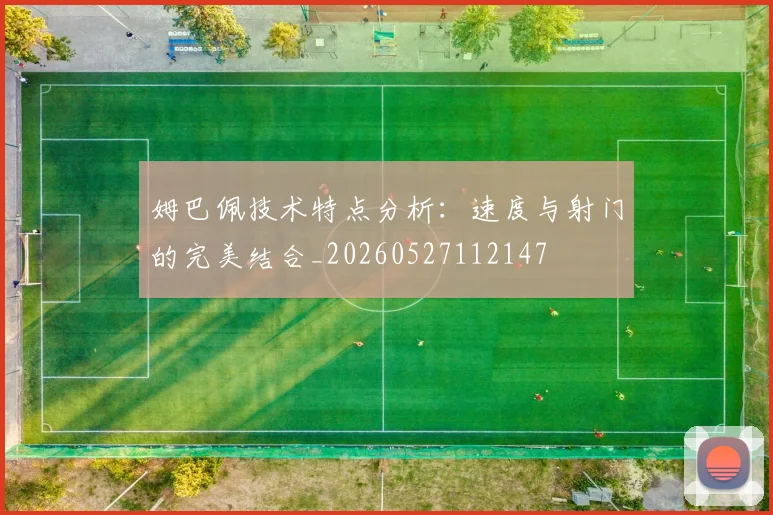 姆巴佩技术特点分析：速度与射门的完美结合_20260527112147