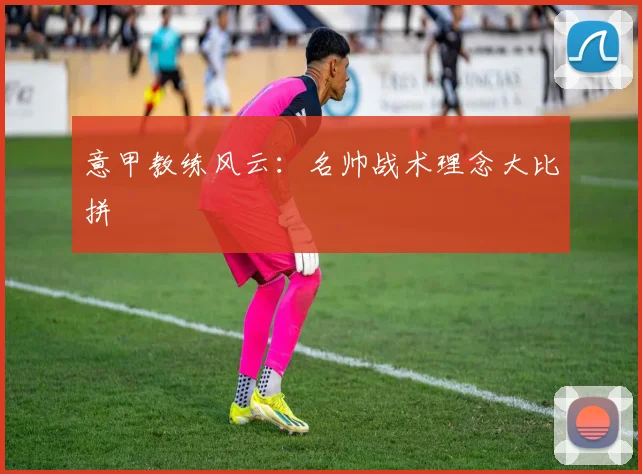 意甲教练风云：名帅战术理念大比拼