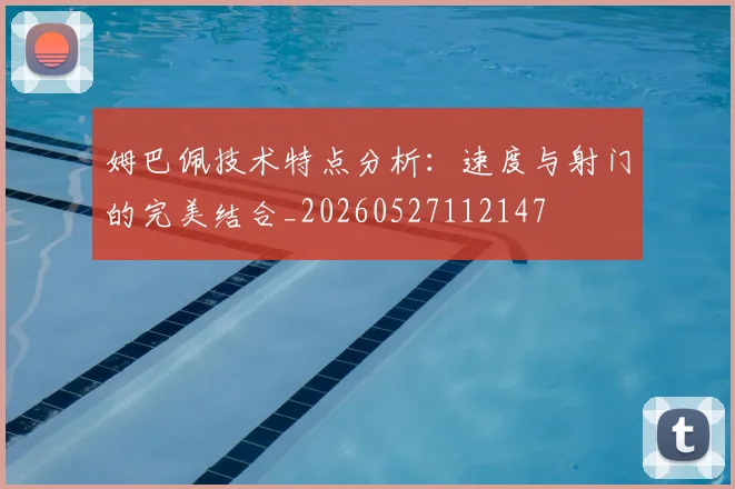 姆巴佩技术特点分析：速度与射门的完美结合_20260527112147
