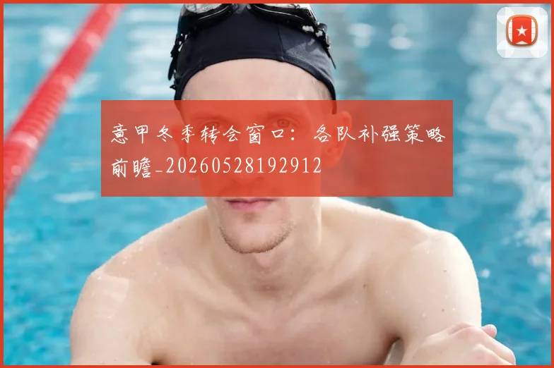 意甲冬季转会窗口:各队补强策略前瞻_20260528192912