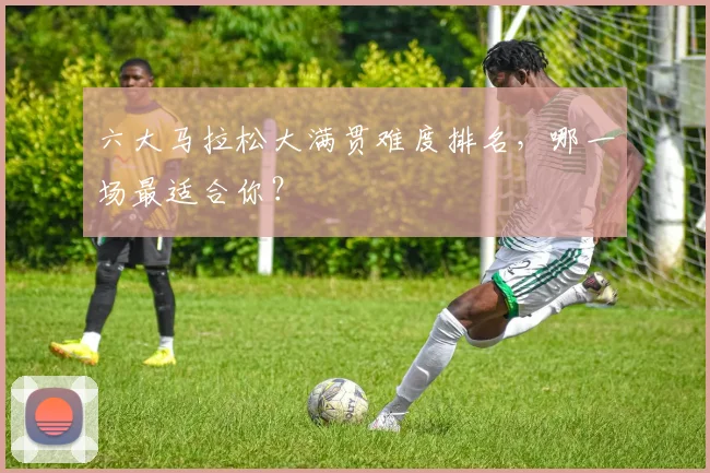 六大马拉松大满贯难度排名，哪一场最适合你？