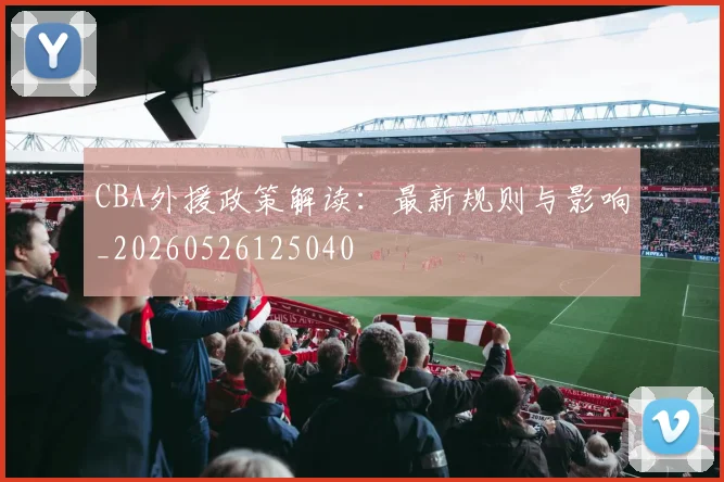 CBA外援政策解读：最新规则与影响_20260526125040