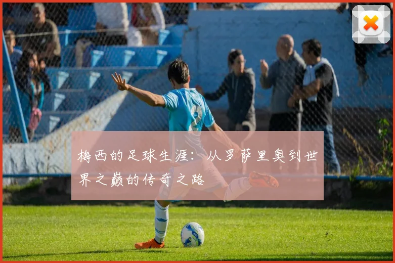 梅西的足球生涯：从罗萨里奥到世界之巅的传奇之路