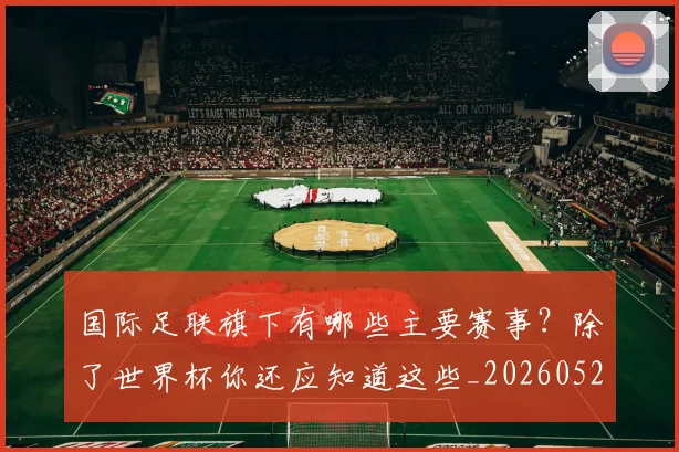 国际足联旗下有哪些主要赛事?除了世界杯你还应知道这些_20260527112008