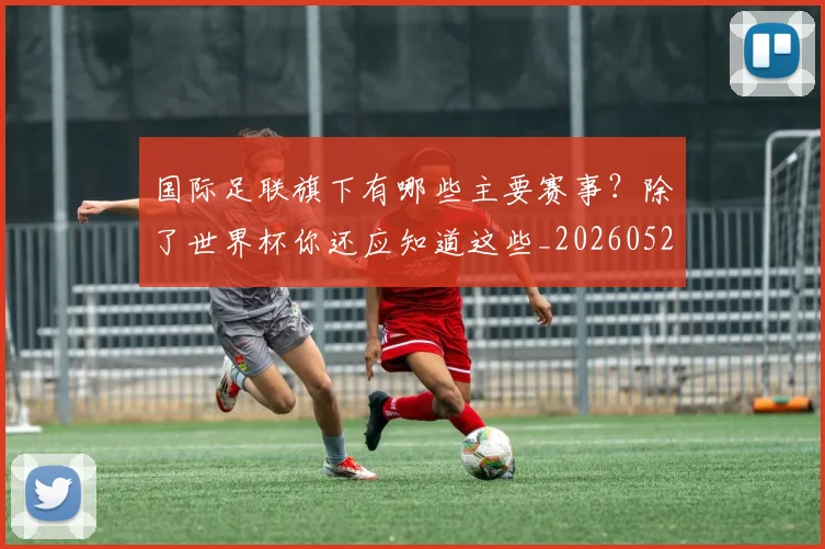国际足联旗下有哪些主要赛事?除了世界杯你还应知道这些_20260527112008