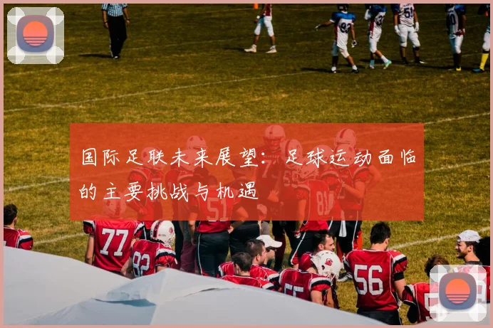 国际足联未来展望:足球运动面临的主要挑战与机遇