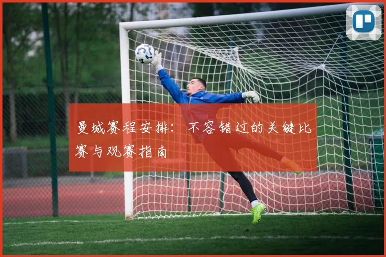 曼城赛程安排：不容错过的关键比赛与观赛指南