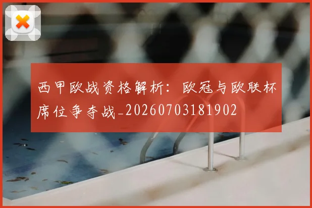 西甲欧战资格解析：欧冠与欧联杯席位争夺战_20260703181902