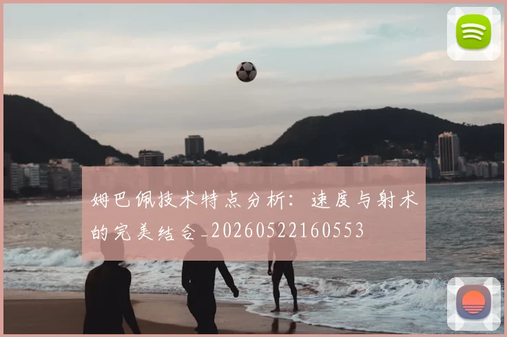 姆巴佩技术特点分析：速度与射术的完美结合_20260522160553