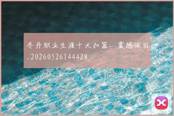 乔丹职业生涯十大扣篮，震撼依旧_20260526144428
