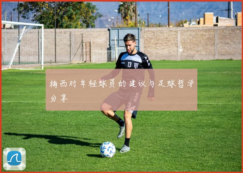 梅西对年轻球员的建议与足球哲学分享