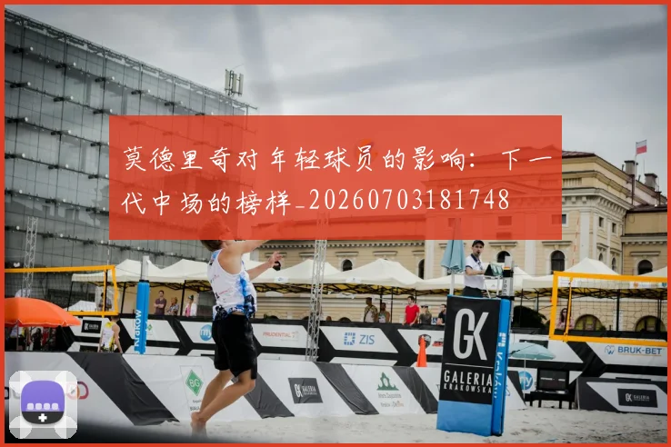 莫德里奇对年轻球员的影响：下一代中场的榜样_20260703181748