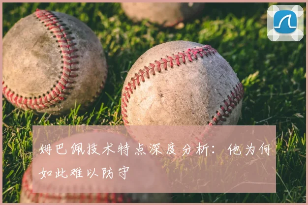 姆巴佩技术特点深度分析：他为何如此难以防守