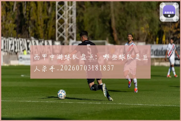西甲中游球队盘点：哪些球队是巨人杀手_20260703181837