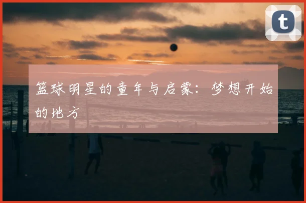 篮球明星的童年与启蒙:梦想开始的地方