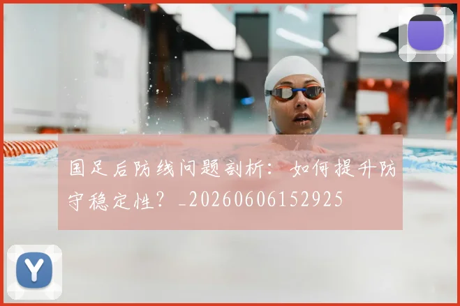 国足后防线问题剖析：如何提升防守稳定性？_20260606152925