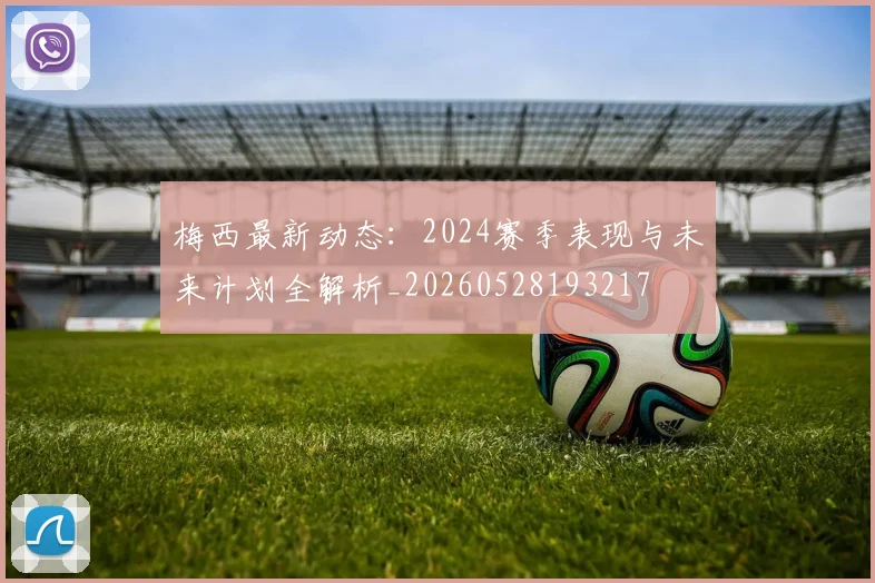 梅西最新动态：2024赛季表现与未来计划全解析_20260528193217