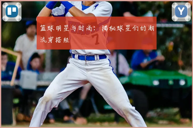 篮球明星与时尚:揭秘球星们的潮流穿搭经