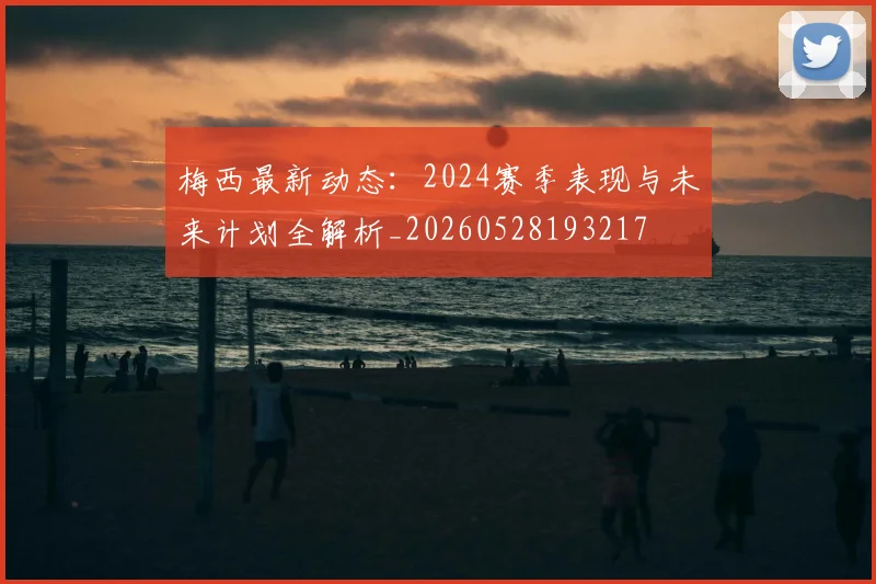梅西最新动态：2024赛季表现与未来计划全解析_20260528193217