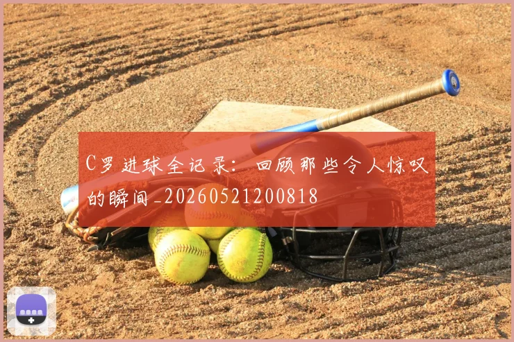 C罗进球全记录：回顾那些令人惊叹的瞬间_20260521200818