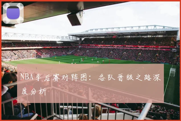 NBA季后赛对阵图：各队晋级之路深度分析