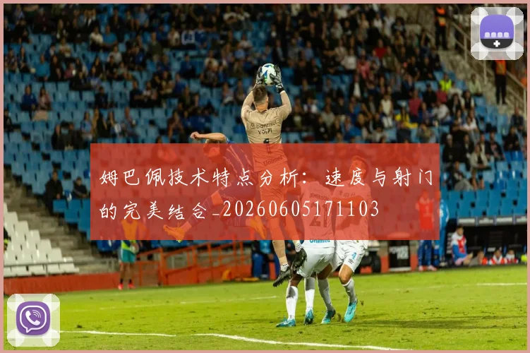姆巴佩技术特点分析：速度与射门的完美结合_20260605171103