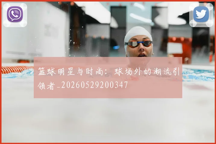 篮球明星与时尚：球场外的潮流引领者_20260529200347