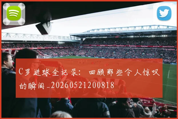 C罗进球全记录:回顾那些令人惊叹的瞬间_20260521200818