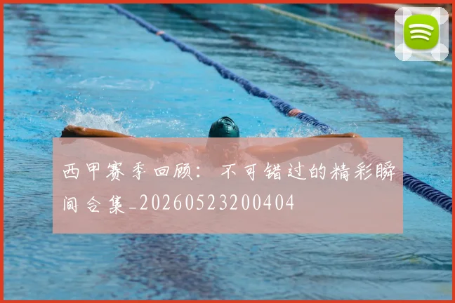 西甲赛季回顾:不可错过的精彩瞬间合集_20260523200404