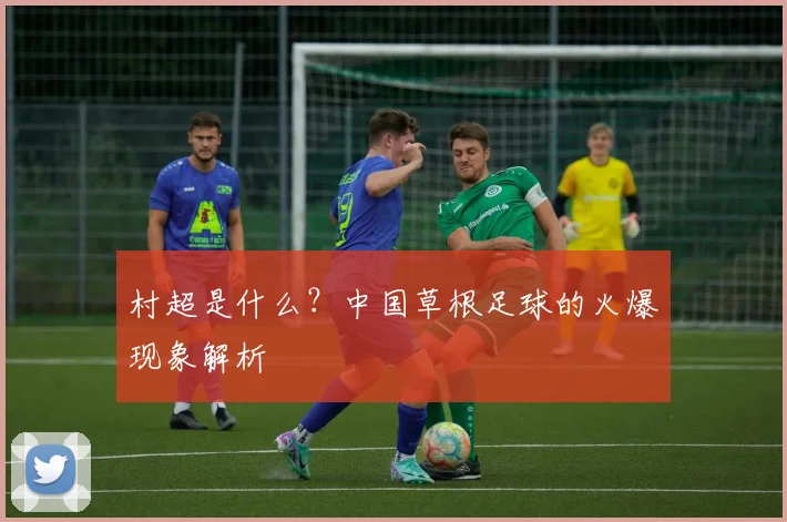 村超是什么？中国草根足球的火爆现象解析