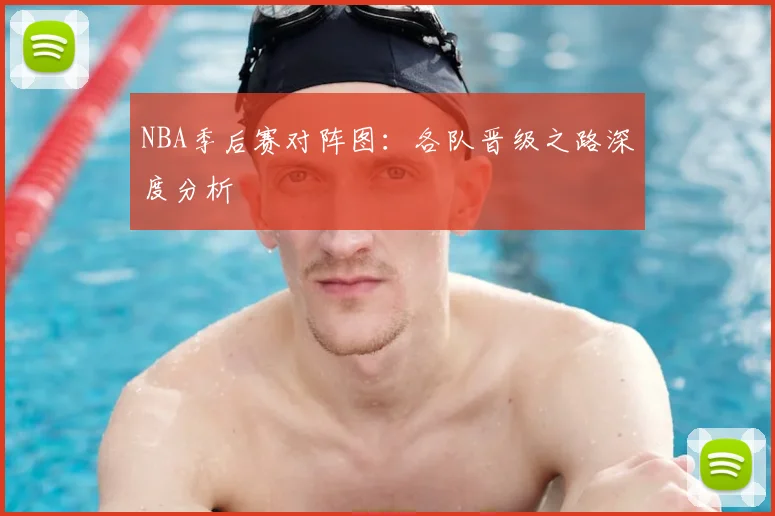 NBA季后赛对阵图：各队晋级之路深度分析