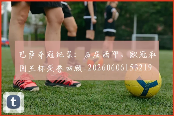 巴萨夺冠纪录：历届西甲、欧冠和国王杯荣誉回顾_20260606153219