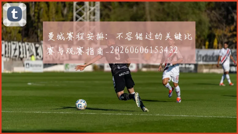 曼城赛程安排:不容错过的关键比赛与观赛指南_20260606153432