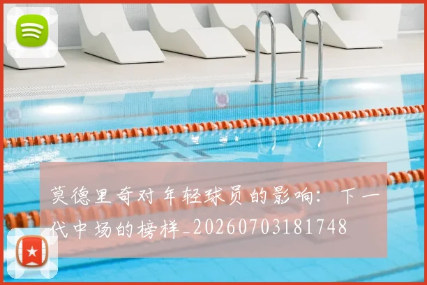莫德里奇对年轻球员的影响：下一代中场的榜样_20260703181748