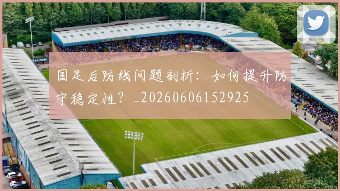 国足后防线问题剖析：如何提升防守稳定性？_20260606152925