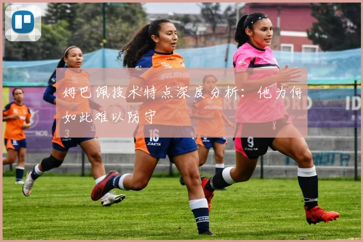 姆巴佩技术特点深度分析：他为何如此难以防守
